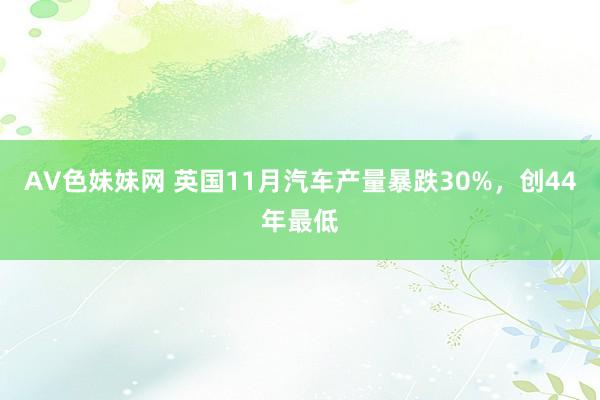 AV色妹妹网 英国11月汽车产量暴跌30%，创44年最低