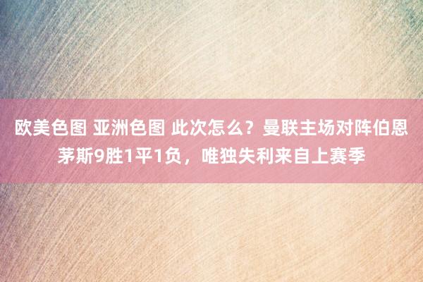 欧美色图 亚洲色图 此次怎么？曼联主场对阵伯恩茅斯9胜1平1负，唯独失利来自上赛季