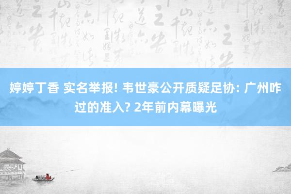 婷婷丁香 实名举报! 韦世豪公开质疑足协: 广州咋过的准入? 2年前内幕曝光