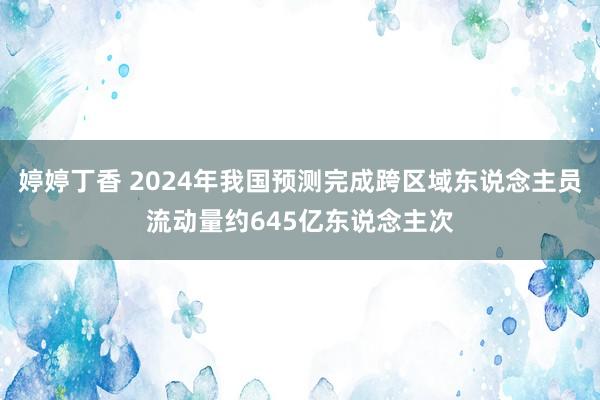 婷婷丁香 2024年我国预测完成跨区域东说念主员流动量约645亿东说念主次