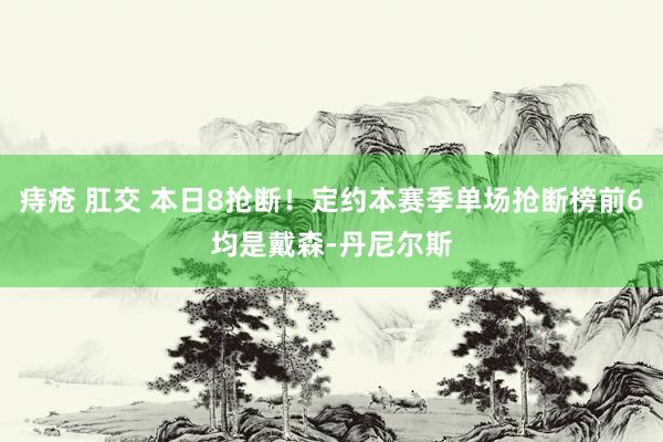 痔疮 肛交 本日8抢断！定约本赛季单场抢断榜前6均是戴森-丹尼尔斯