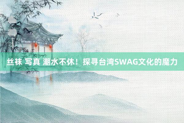 丝袜 写真 潮水不休！探寻台湾SWAG文化的魔力