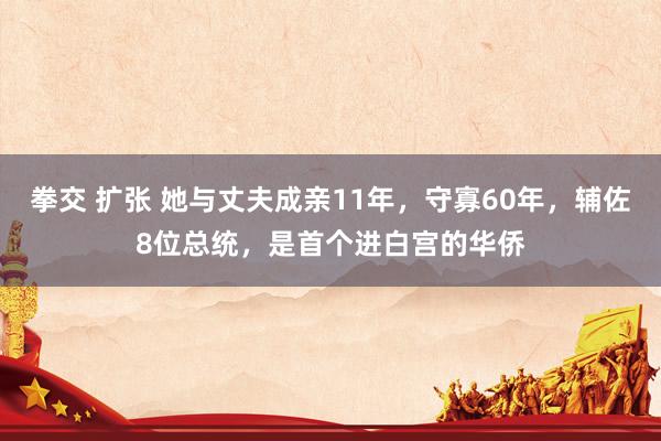 拳交 扩张 她与丈夫成亲11年，守寡60年，辅佐8位总统，是首个进白宫的华侨