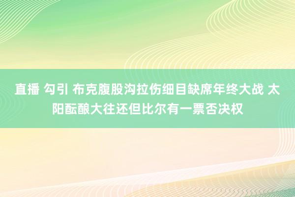 直播 勾引 布克腹股沟拉伤细目缺席年终大战 太阳酝酿大往还但比尔有一票否决权