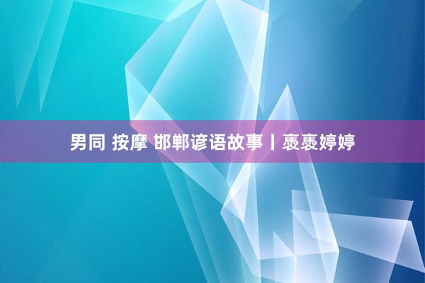 男同 按摩 邯郸谚语故事丨褭褭婷婷