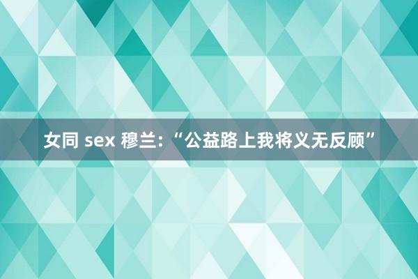 女同 sex 穆兰: “公益路上我将义无反顾”