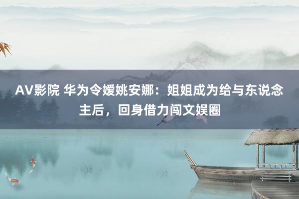 AV影院 华为令嫒姚安娜：姐姐成为给与东说念主后，回身借力闯文娱圈