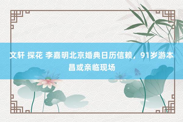 文轩 探花 李嘉明北京婚典日历信赖，91岁游本昌或亲临现场