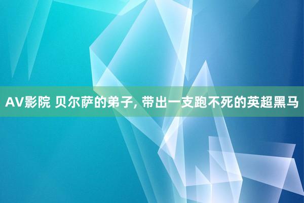 AV影院 贝尔萨的弟子， 带出一支跑不死的英超黑马