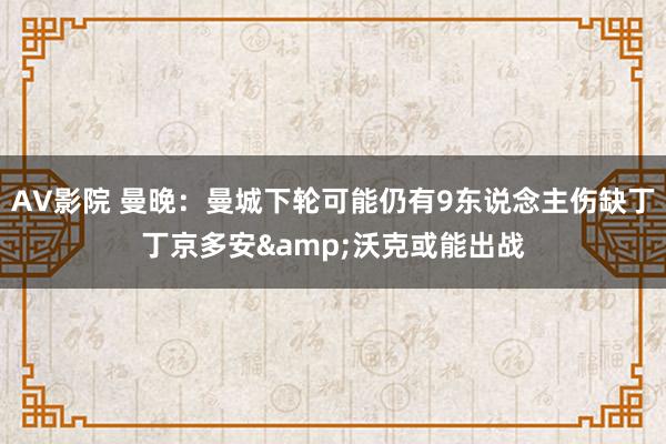 AV影院 曼晚：曼城下轮可能仍有9东说念主伤缺丁丁京多安&沃克或能出战