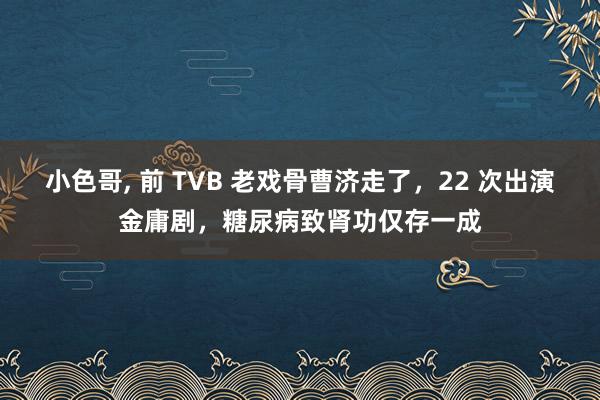 小色哥， 前 TVB 老戏骨曹济走了，22 次出演金庸剧，糖尿病致肾功仅存一成