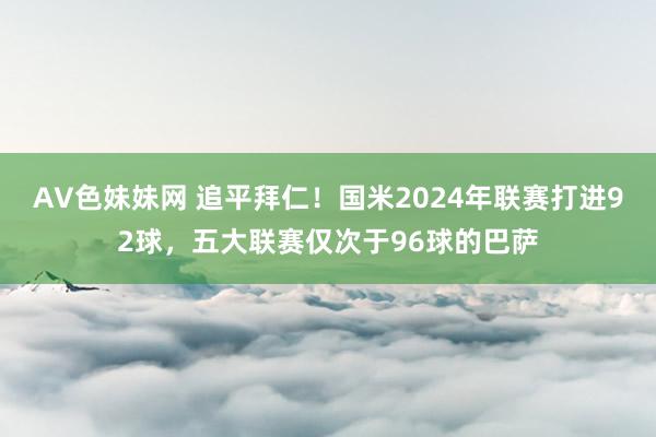 AV色妹妹网 追平拜仁！国米2024年联赛打进92球，五大联赛仅次于96球的巴萨