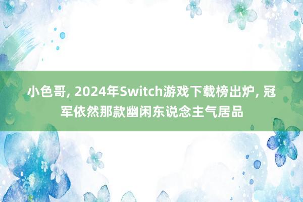 小色哥， 2024年Switch游戏下载榜出炉， 冠军依然那款幽闲东说念主气居品