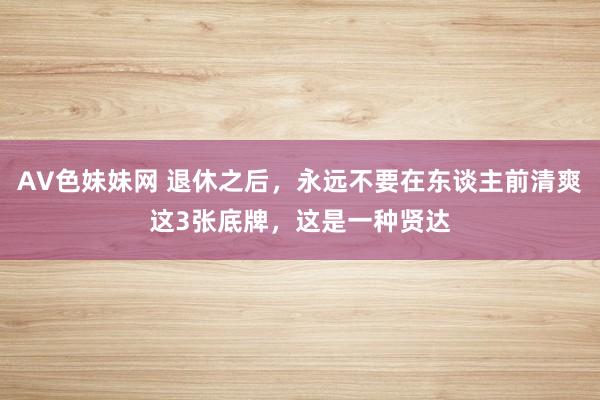 AV色妹妹网 退休之后，永远不要在东谈主前清爽这3张底牌，这是一种贤达