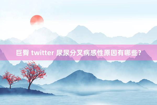 巨臀 twitter 尿尿分叉病感性原因有哪些？