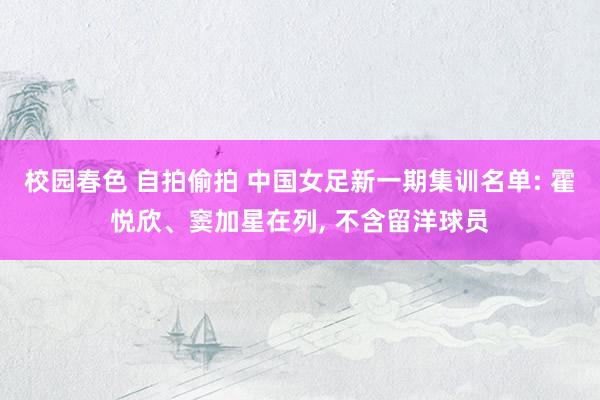 校园春色 自拍偷拍 中国女足新一期集训名单: 霍悦欣、窦加星在列， 不含留洋球员