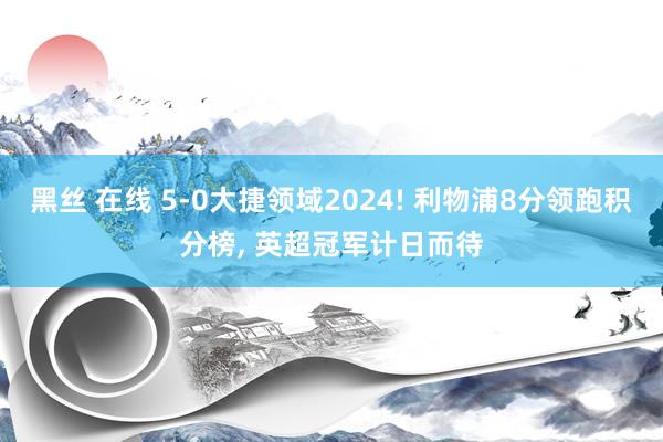 黑丝 在线 5-0大捷领域2024! 利物浦8分领跑积分榜， 英超冠军计日而待