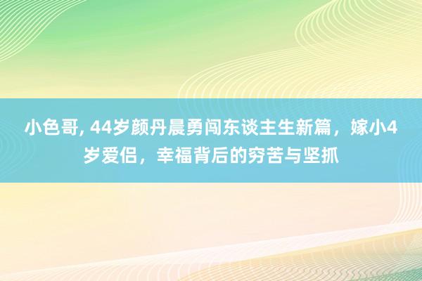 小色哥， 44岁颜丹晨勇闯东谈主生新篇，嫁小4岁爱侣，幸福背后的穷苦与坚抓