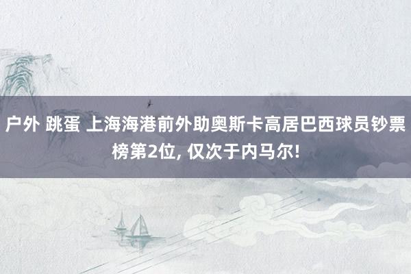 户外 跳蛋 上海海港前外助奥斯卡高居巴西球员钞票榜第2位， 仅次于内马尔!