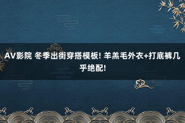 AV影院 冬季出街穿搭模板! 羊羔毛外衣+打底裤几乎绝配!