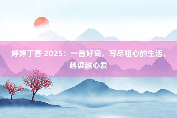 婷婷丁香 2025：一首好词，写尽粗心的生活，越读越心爱