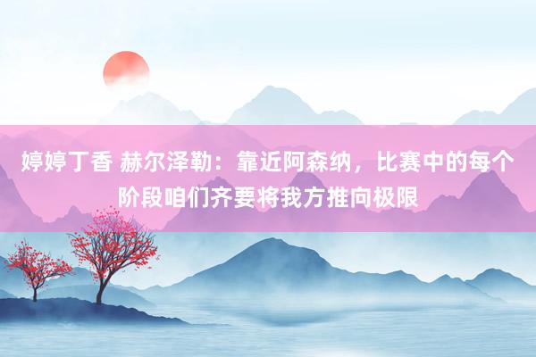 婷婷丁香 赫尔泽勒：靠近阿森纳，比赛中的每个阶段咱们齐要将我方推向极限