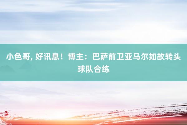 小色哥， 好讯息！博主：巴萨前卫亚马尔如故转头球队合练