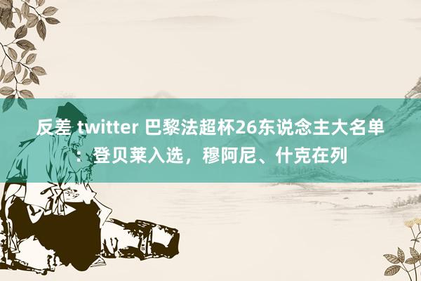 反差 twitter 巴黎法超杯26东说念主大名单：登贝莱入选，穆阿尼、什克在列