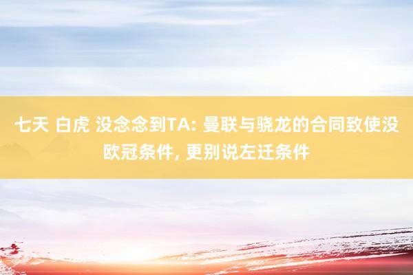 七天 白虎 没念念到TA: 曼联与骁龙的合同致使没欧冠条件， 更别说左迁条件