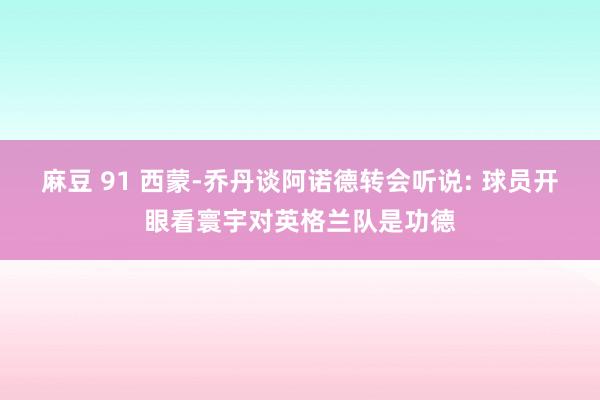 麻豆 91 西蒙-乔丹谈阿诺德转会听说: 球员开眼看寰宇对英格兰队是功德