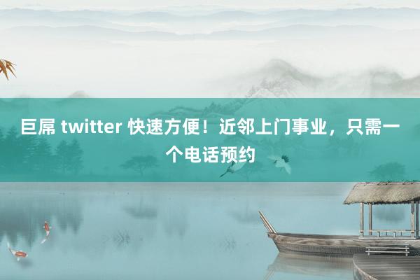 巨屌 twitter 快速方便！近邻上门事业，只需一个电话预约