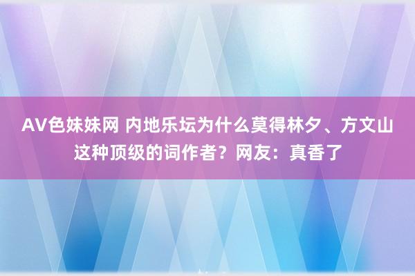 AV色妹妹网 内地乐坛为什么莫得林夕、方文山这种顶级的词作者？网友：真香了