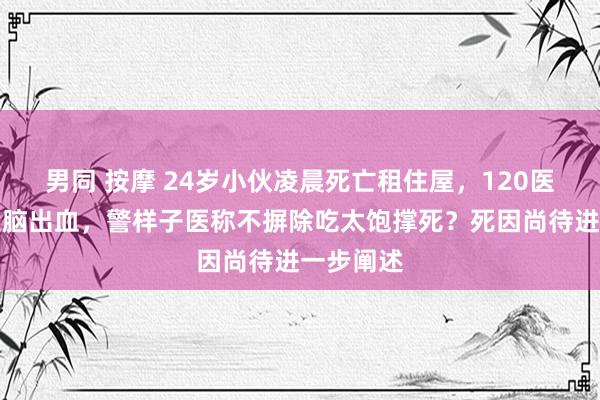 男同 按摩 24岁小伙凌晨死亡租住屋，120医师怀疑是脑出血，警样子医称不摒除吃太饱撑死？死因尚待进一步阐述