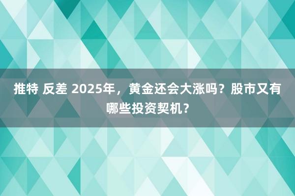 推特 反差 2025年，黄金还会大涨吗？股市又有哪些投资契机？