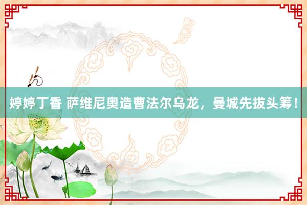 婷婷丁香 萨维尼奥造曹法尔乌龙，曼城先拔头筹！