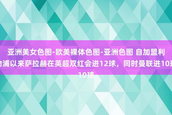 亚洲美女色图-欧美裸体色图-亚洲色图 自加盟利物浦以来萨拉赫在英超双红会进12球，同时曼联进10球