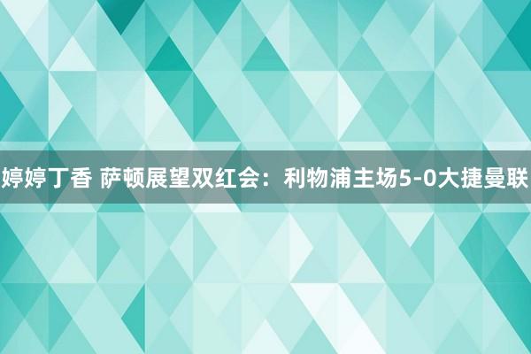 婷婷丁香 萨顿展望双红会：利物浦主场5-0大捷曼联