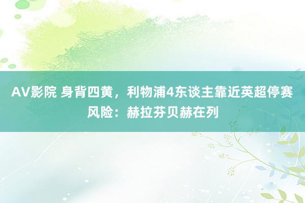 AV影院 身背四黄，利物浦4东谈主靠近英超停赛风险：赫拉芬贝赫在列