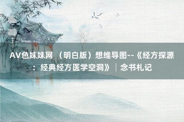 AV色妹妹网 （明白版）想维导图--《经方探源：经典经方医学空洞》│念书札记