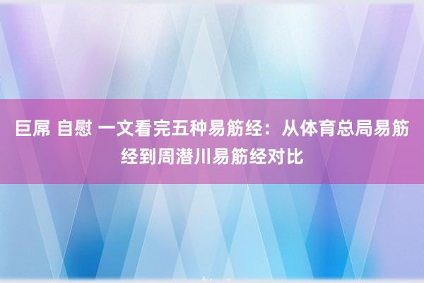 巨屌 自慰 一文看完五种易筋经：从体育总局易筋经到周潜川易筋经对比