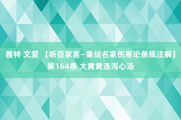 推特 文爱 【听百家言—集结名家伤寒论条规注解】第164条 大黄黄连泻心汤