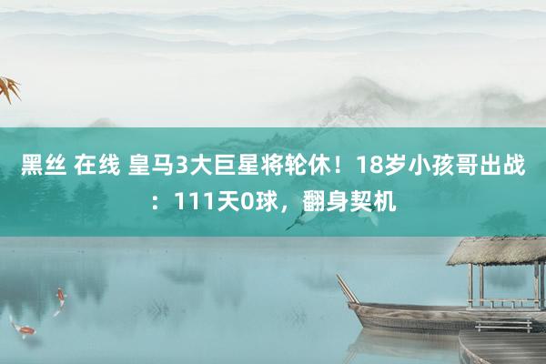 黑丝 在线 皇马3大巨星将轮休！18岁小孩哥出战：111天0球，翻身契机