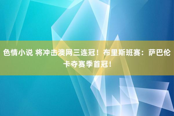 色情小说 将冲击澳网三连冠！布里斯班赛：萨巴伦卡夺赛季首冠！