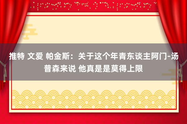 推特 文爱 帕金斯：关于这个年青东谈主阿门-汤普森来说 他真是是莫得上限