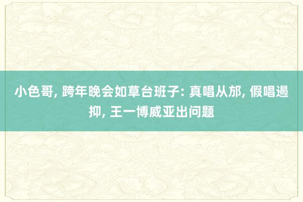 小色哥， 跨年晚会如草台班子: 真唱从邡， 假唱遏抑， 王一博威亚出问题