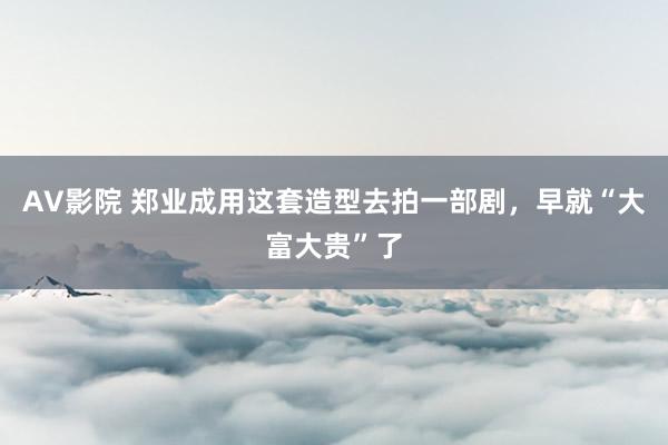 AV影院 郑业成用这套造型去拍一部剧，早就“大富大贵”了