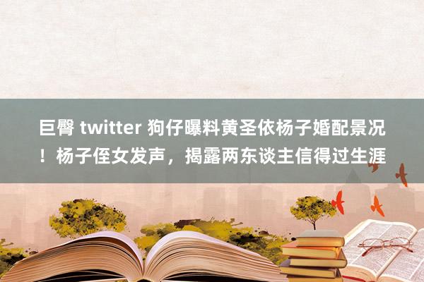 巨臀 twitter 狗仔曝料黄圣依杨子婚配景况！杨子侄女发声，揭露两东谈主信得过生涯