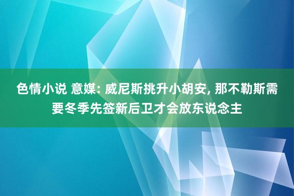 色情小说 意媒: 威尼斯挑升小胡安， 那不勒斯需要冬季先签新后卫才会放东说念主