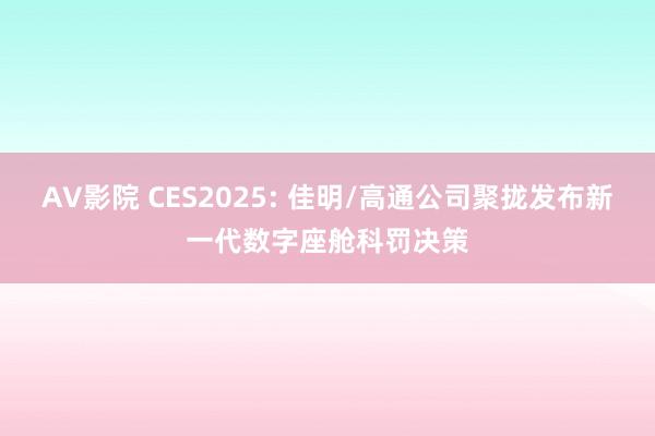 AV影院 CES2025: 佳明/高通公司聚拢发布新一代数字座舱科罚决策