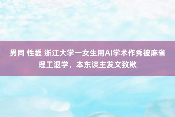 男同 性愛 浙江大学一女生用AI学术作秀被麻省理工退学，本东谈主发文致歉